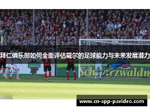 拜仁俱乐部如何全面评估戴尔的足球能力与未来发展潜力