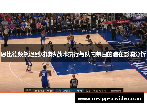 恩比德频繁迟到对球队战术执行与队内氛围的潜在影响分析