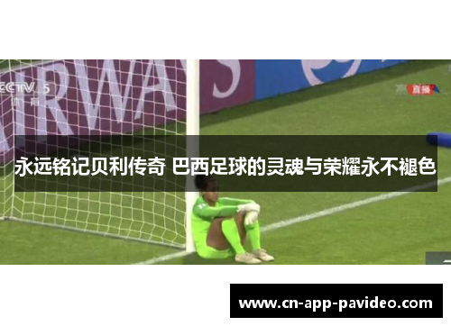 永远铭记贝利传奇 巴西足球的灵魂与荣耀永不褪色