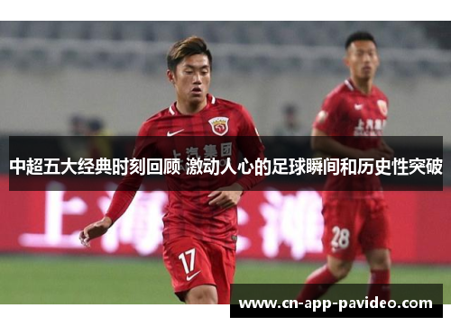 中超五大经典时刻回顾 激动人心的足球瞬间和历史性突破