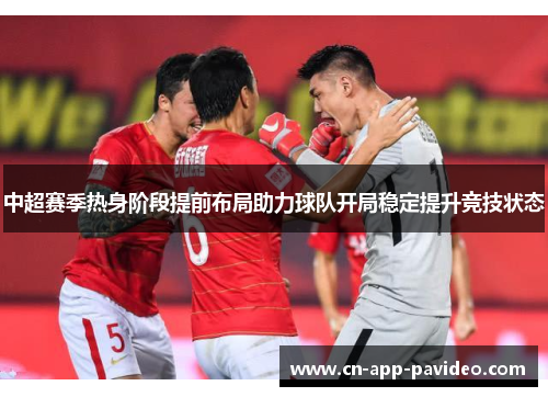 中超赛季热身阶段提前布局助力球队开局稳定提升竞技状态