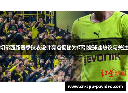 切尔西新赛季球衣设计亮点揭秘为何引发球迷热议与关注 切尔西新赛季球衣设计亮点揭秘为何引发球迷热议与关注