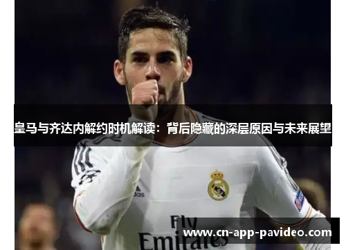 皇马与齐达内解约时机解读:背后隐藏的深层原因与未来展望 皇马与齐达内解约时机解读:背后隐藏的深层原因与未来展望