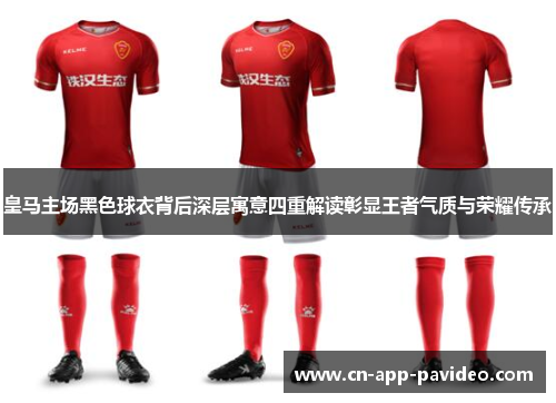 皇马主场黑色球衣背后深层寓意四重解读彰显王者气质与荣耀传承