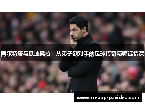 阿尔特塔与瓜迪奥拉:从弟子到对手的足球传奇与师徒情深 阿尔特塔与瓜迪奥拉:从弟子到对手的足球传奇与师徒情深