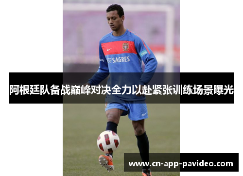 阿根廷队备战巅峰对决全力以赴紧张训练场景曝光 阿根廷队备战巅峰对决全力以赴紧张训练场景曝光