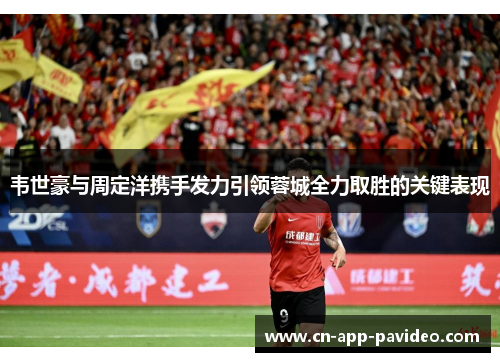 韦世豪与周定洋携手发力引领蓉城全力取胜的关键表现 韦世豪与周定洋携手发力引领蓉城全力取胜的关键表现