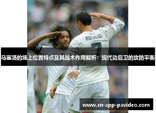马塞洛的场上位置特点及其战术作用解析:现代边后卫的攻防平衡 马塞洛的场上位置特点及其战术作用解析:现代边后卫的攻防平衡