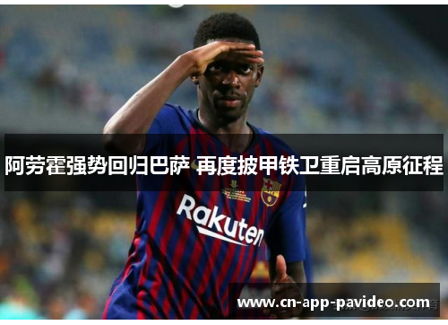 阿劳霍强势回归巴萨 再度披甲铁卫重启高原征程 阿劳霍强势回归巴萨 再度披甲铁卫重启高原征程