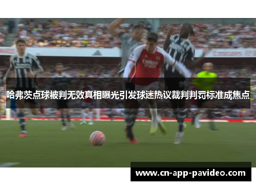 哈弗茨点球被判无效真相曝光引发球迷热议裁判判罚标准成焦点 哈弗茨点球被判无效真相曝光引发球迷热议裁判判罚标准成焦点
