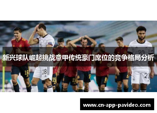 新兴球队崛起挑战意甲传统豪门席位的竞争格局分析