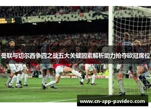 曼联与切尔西争四之战五大关键因素解析助力抢夺欧冠席位