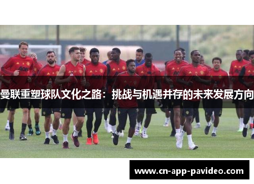 曼联重塑球队文化之路：挑战与机遇并存的未来发展方向