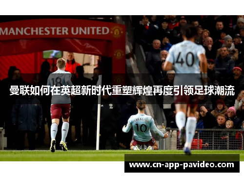 曼联如何在英超新时代重塑辉煌再度引领足球潮流