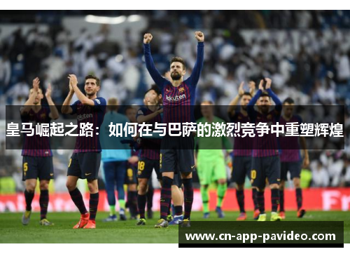 皇马崛起之路：如何在与巴萨的激烈竞争中重塑辉煌
