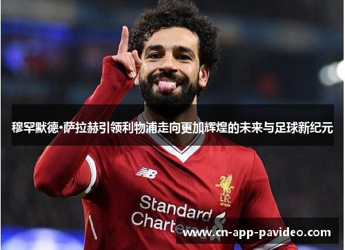 穆罕默德·萨拉赫引领利物浦走向更加辉煌的未来与足球新纪元