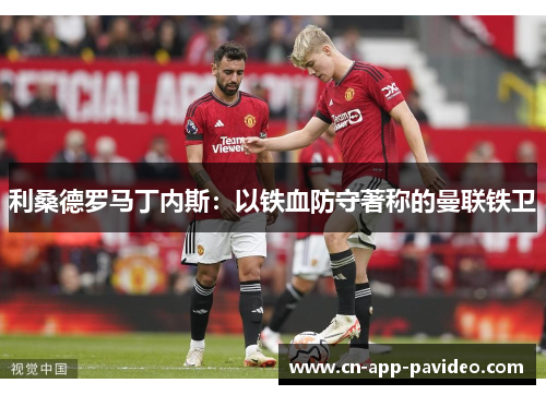 利桑德罗马丁内斯:以铁血防守著称的曼联铁卫 利桑德罗马丁内斯:以铁血防守著称的曼联铁卫