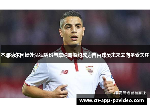 本耶德尔因场外法律纠纷与摩纳哥解约成为自由球员未来去向备受关注