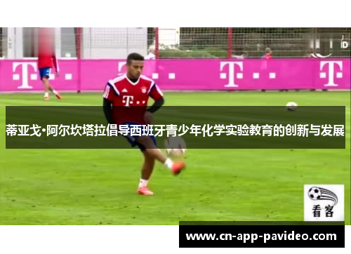 蒂亚戈·阿尔坎塔拉倡导西班牙青少年化学实验教育的创新与发展