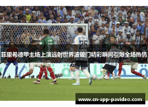 菲里希德甲主场上演远射世界波破门精彩瞬间引爆全场热情 菲里希德甲主场上演远射世界波破门精彩瞬间引爆全场热情