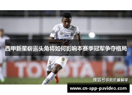 西甲新星崭露头角将如何影响本赛季冠军争夺格局