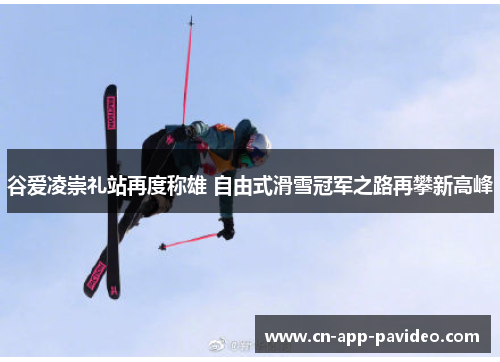 谷爱凌崇礼站再度称雄 自由式滑雪冠军之路再攀新高峰 谷爱凌崇礼站再度称雄 自由式滑雪冠军之路再攀新高峰