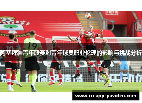 阿塞拜疆青年联赛对青年球员职业伦理的影响与挑战分析