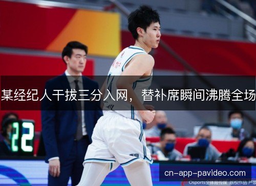 某经纪人干拔三分入网，替补席瞬间沸腾全场