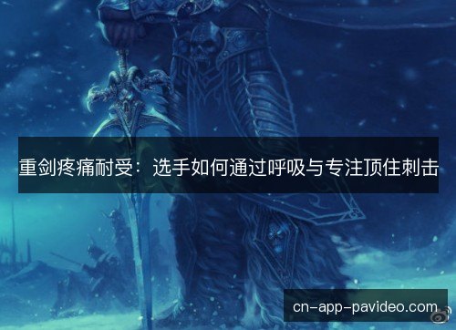 重剑疼痛耐受：选手如何通过呼吸与专注顶住刺击