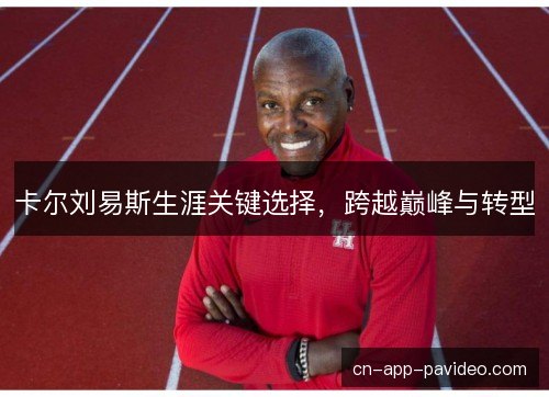 卡尔刘易斯生涯关键选择,跨越巅峰与转型 卡尔刘易斯生涯关键选择,跨越巅峰与转型