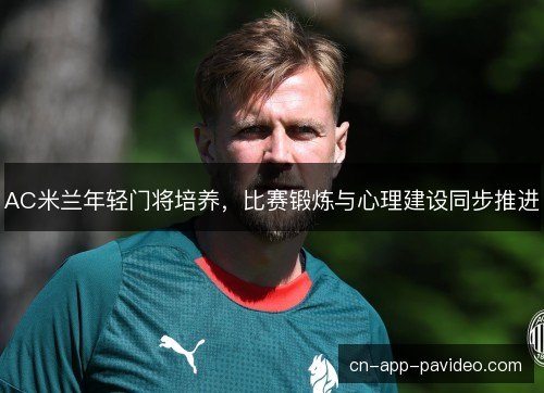 AC米兰年轻门将培养,比赛锻炼与心理建设同步推进 AC米兰年轻门将培养,比赛锻炼与心理建设同步推进