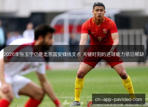 2026年张玉宁仍是北京国安锋线支点 关键时刻的进球能力依旧稀缺