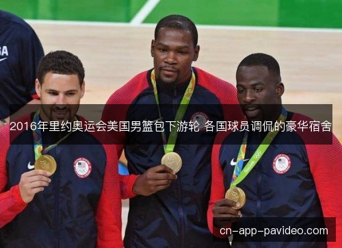 2016年里约奥运会美国男篮包下游轮 各国球员调侃的豪华宿舍